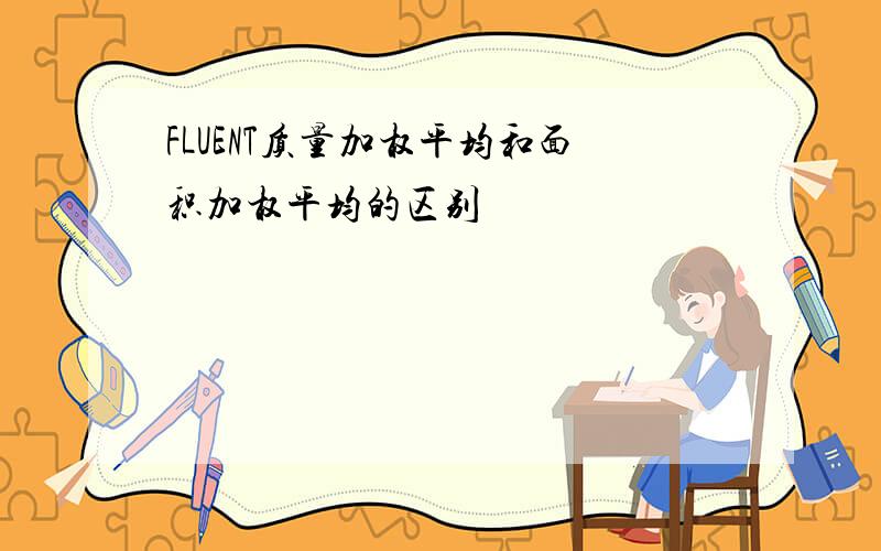 FLUENT质量加权平均和面积加权平均的区别