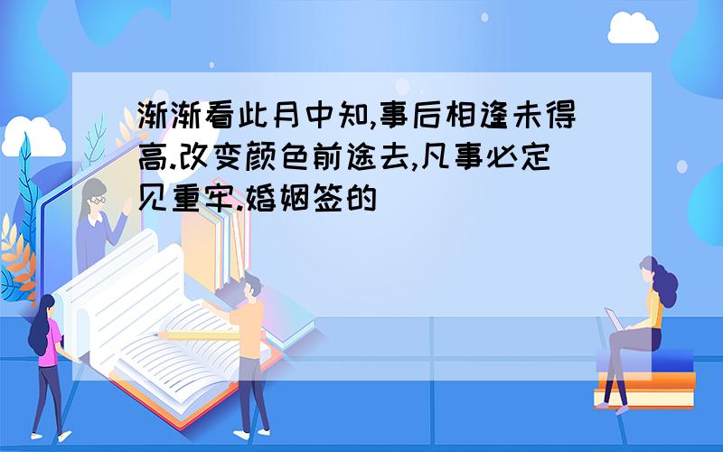 渐渐看此月中知,事后相逢未得高.改变颜色前途去,凡事必定见重牢.婚姻签的