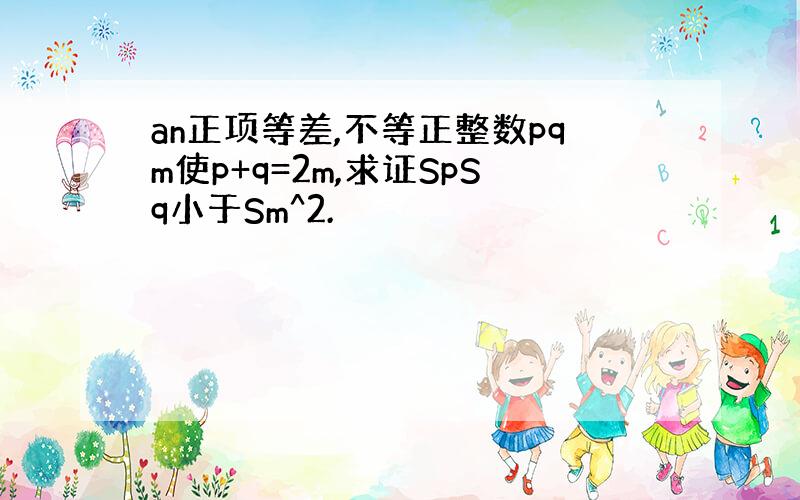 an正项等差,不等正整数pqm使p+q=2m,求证SpSq小于Sm^2.