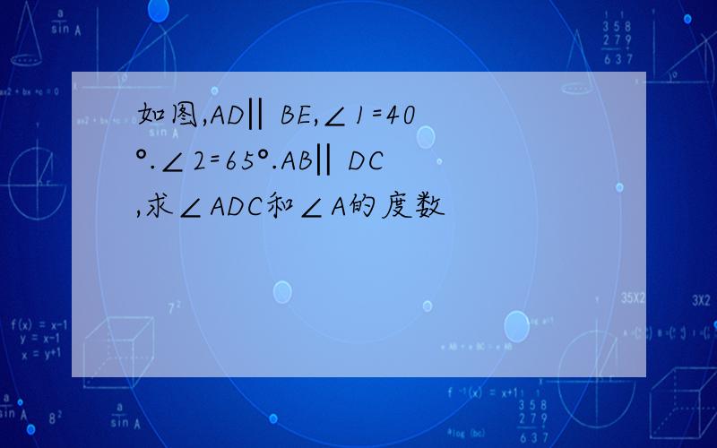 如图,AD‖BE,∠1=40°.∠2=65°.AB‖DC,求∠ADC和∠A的度数