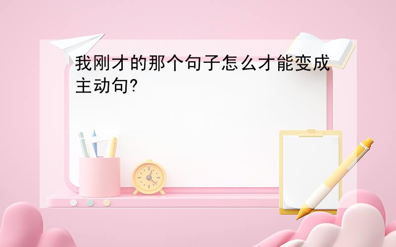 我刚才的那个句子怎么才能变成主动句?