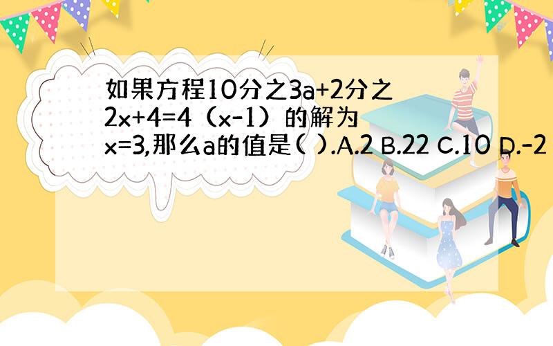 如果方程10分之3a+2分之2x+4=4（x-1）的解为x=3,那么a的值是( ).A.2 B.22 C.10 D.-2