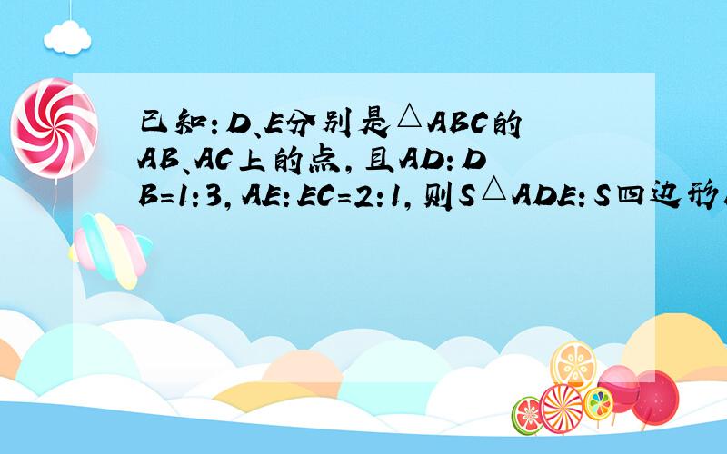 已知：D、E分别是△ABC的AB、AC上的点,且AD：DB=1:3,AE：EC=2:1,则S△ADE：S四边形BCED=