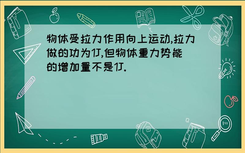 物体受拉力作用向上运动,拉力做的功为1J,但物体重力势能的增加量不是1J.