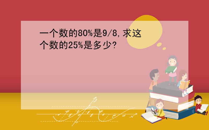 一个数的80%是9/8,求这个数的25%是多少?