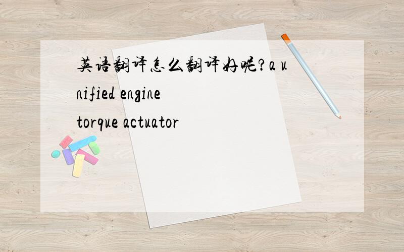 英语翻译怎么翻译好呢?a unified engine torque actuator