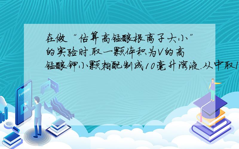 在做“估算高锰酸根离子大小”的实验时.取一颗体积为V的高锰酸钾小颗粒配制成10毫升溶液.从中取l毫升溶液加入9毫升水稀释