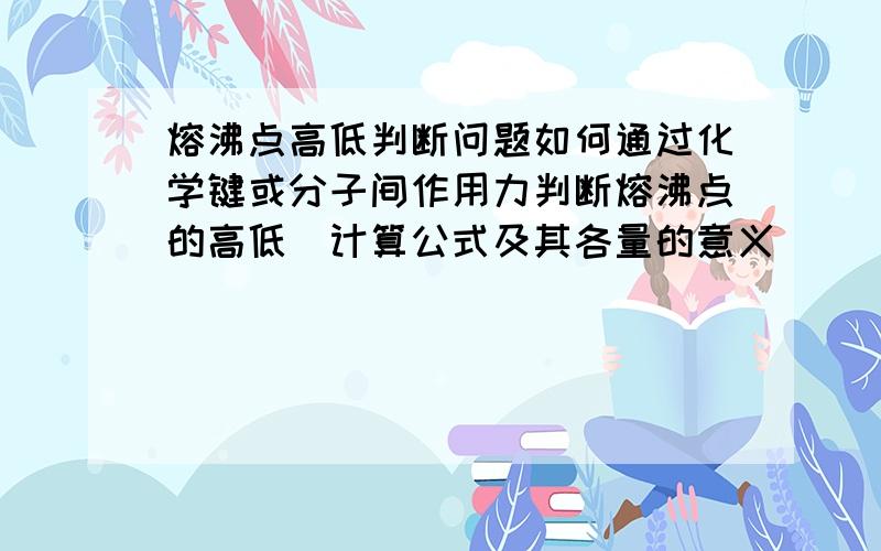 熔沸点高低判断问题如何通过化学键或分子间作用力判断熔沸点的高低（计算公式及其各量的意义）