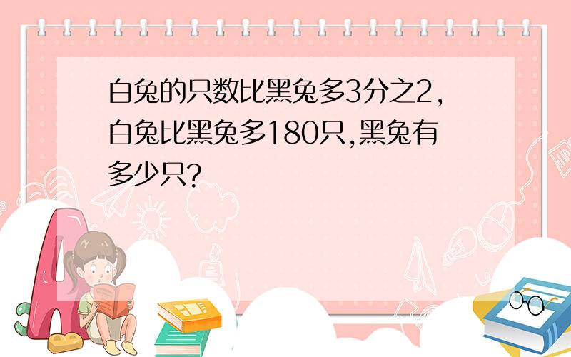 白兔的只数比黑兔多3分之2,白兔比黑兔多180只,黑兔有多少只?