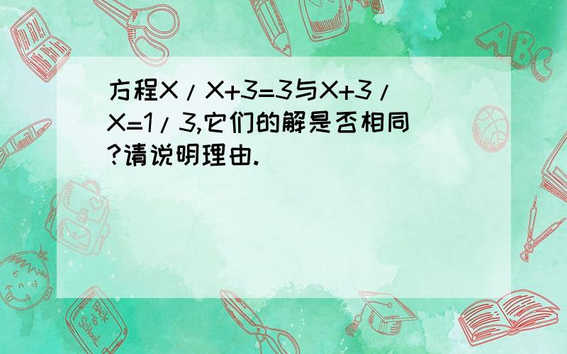 方程X/X+3=3与X+3/X=1/3,它们的解是否相同?请说明理由.