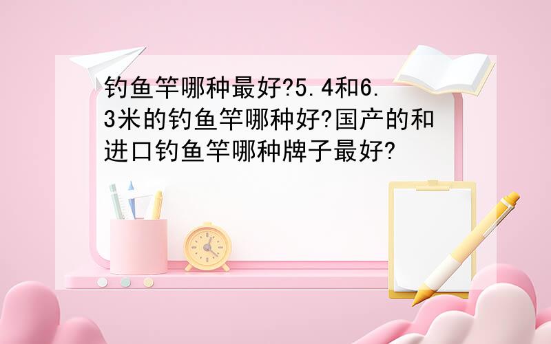 钓鱼竿哪种最好?5.4和6.3米的钓鱼竿哪种好?国产的和进口钓鱼竿哪种牌子最好?