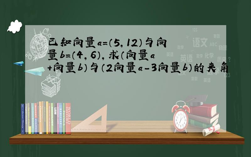 已知向量a=（5,12）与向量b=（4,6）,求（向量a+向量b）与（2向量a-3向量b）的夹角