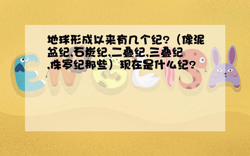 地球形成以来有几个纪?（像泥盆纪,石炭纪,二叠纪,三叠纪,侏罗纪那些）现在是什么纪?