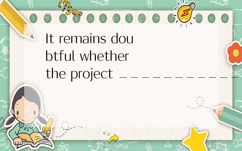 It remains doubtful whether the project _____________ next m