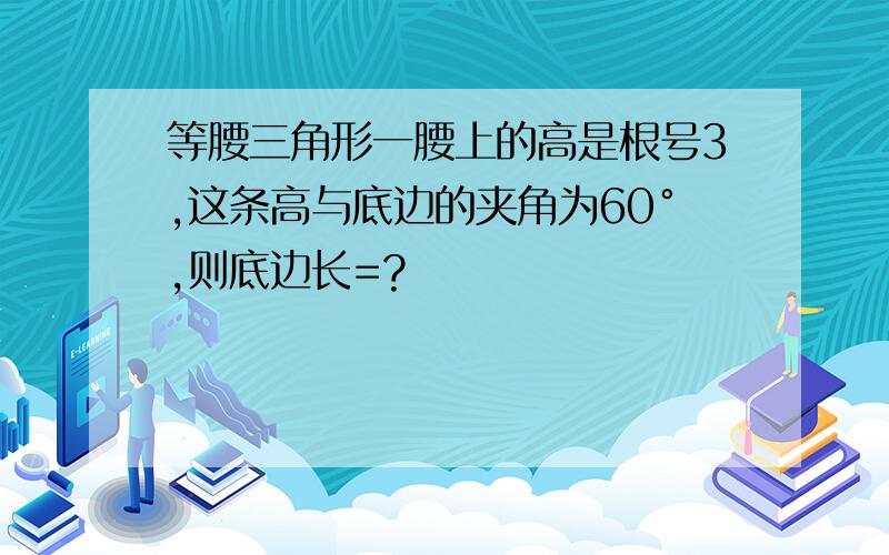 等腰三角形一腰上的高是根号3,这条高与底边的夹角为60°,则底边长=?