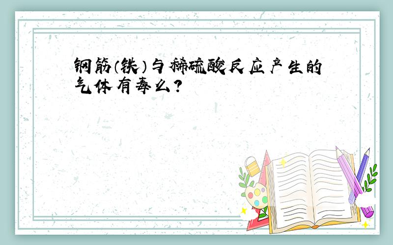 钢筋（铁）与稀硫酸反应产生的气体有毒么?