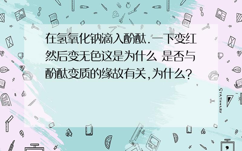 在氢氧化钠滴入酚酞.一下变红然后变无色这是为什么 是否与酚酞变质的缘故有关,为什么?