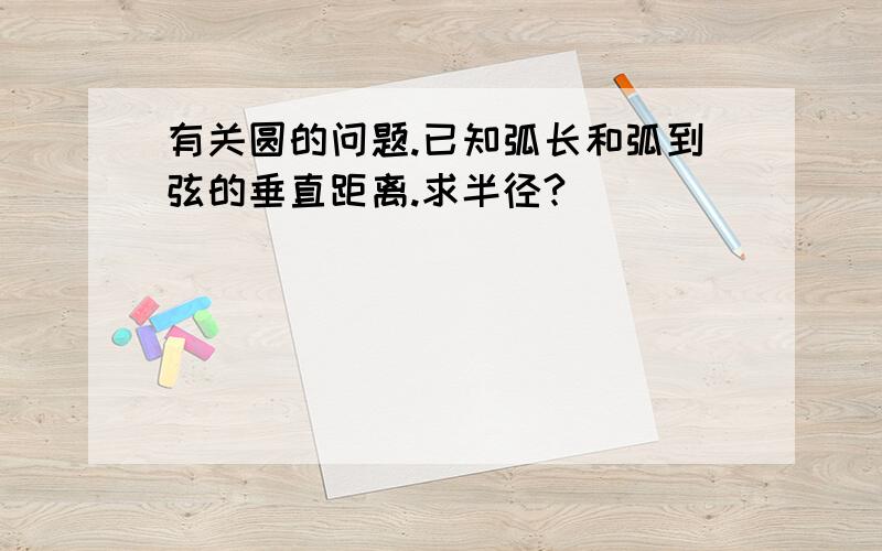 有关圆的问题.已知弧长和弧到弦的垂直距离.求半径?