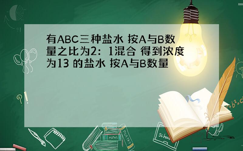 有ABC三种盐水 按A与B数量之比为2：1混合 得到浓度为13 的盐水 按A与B数量