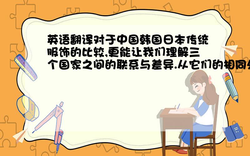 英语翻译对于中国韩国日本传统服饰的比较,更能让我们理解三个国家之间的联系与差异.从它们的相同处我们可以得知中日韩三国联系