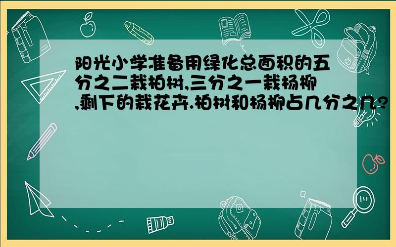 阳光小学准备用绿化总面积的五分之二栽柏树,三分之一栽杨柳,剩下的栽花卉.柏树和杨柳占几分之几?