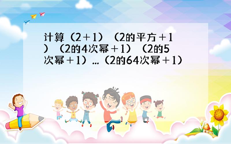 计算（2＋1）（2的平方＋1）（2的4次幂＋1）（2的5次幂＋1）...（2的64次幂＋1）