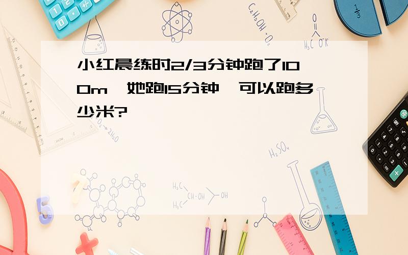 小红晨练时2/3分钟跑了100m,她跑15分钟,可以跑多少米?