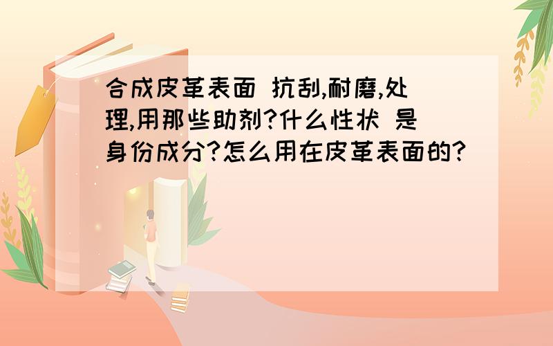 合成皮革表面 抗刮,耐磨,处理,用那些助剂?什么性状 是身份成分?怎么用在皮革表面的?