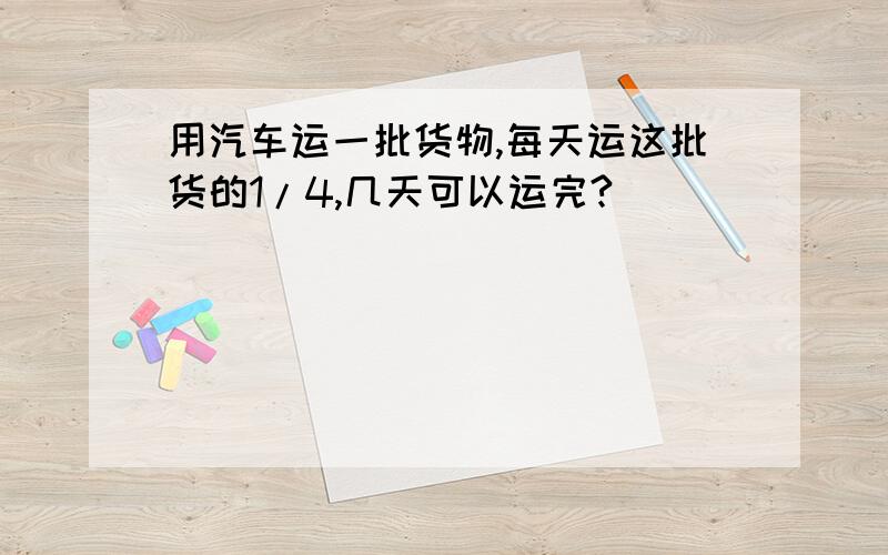 用汽车运一批货物,每天运这批货的1/4,几天可以运完?