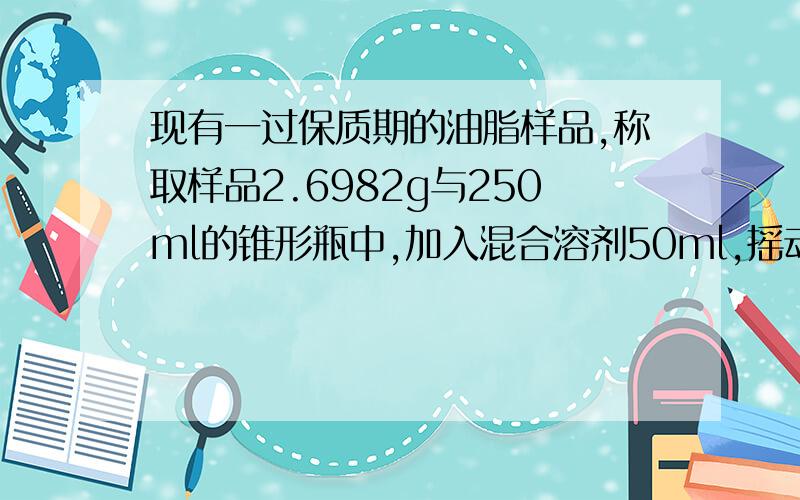 现有一过保质期的油脂样品,称取样品2.6982g与250ml的锥形瓶中,加入混合溶剂50ml,摇动使试样溶解,再加酚酞指