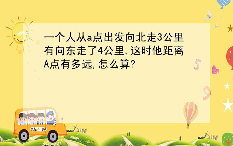 一个人从a点出发向北走3公里有向东走了4公里,这时他距离A点有多远,怎么算?