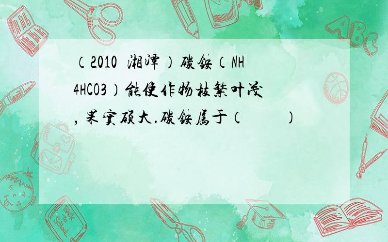 （2010•湘潭）碳铵（NH4HCO3）能使作物枝繁叶茂，果实硕大．碳铵属于（　　）