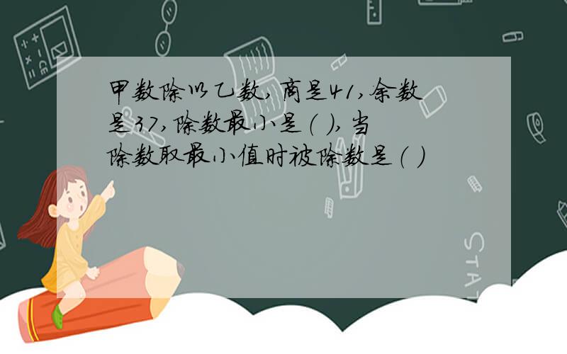 甲数除以乙数,商是41,余数是37,除数最小是（ ）,当除数取最小值时被除数是（ ）