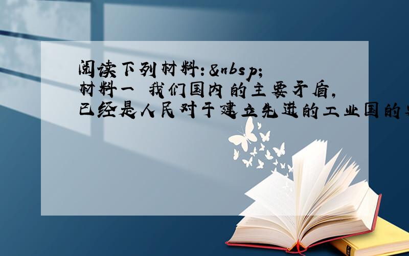 阅读下列材料：  材料一 我们国内的主要矛盾，已经是人民对于建立先进的工业国的要求同落后的农业国的现实之间的矛