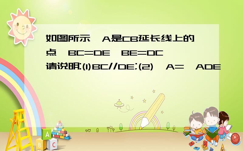 如图所示,A是CB延长线上的点,BC=DE,BE=DC,请说明:(1)BC//DE;(2)∠A=∠ADE