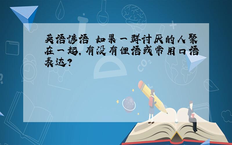 英语谚语 如果一群讨厌的人聚在一起,有没有俚语或常用口语表达?