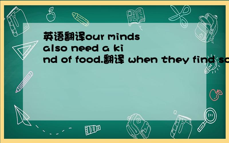 英语翻译our minds also need a kind of food.翻译 when they find som