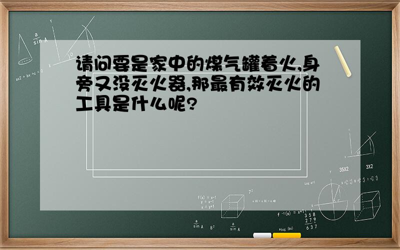 请问要是家中的煤气罐着火,身旁又没灭火器,那最有效灭火的工具是什么呢?