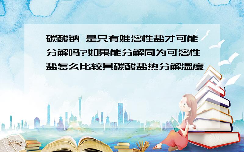 碳酸钠 是只有难溶性盐才可能分解吗?如果能分解同为可溶性盐怎么比较其碳酸盐热分解温度