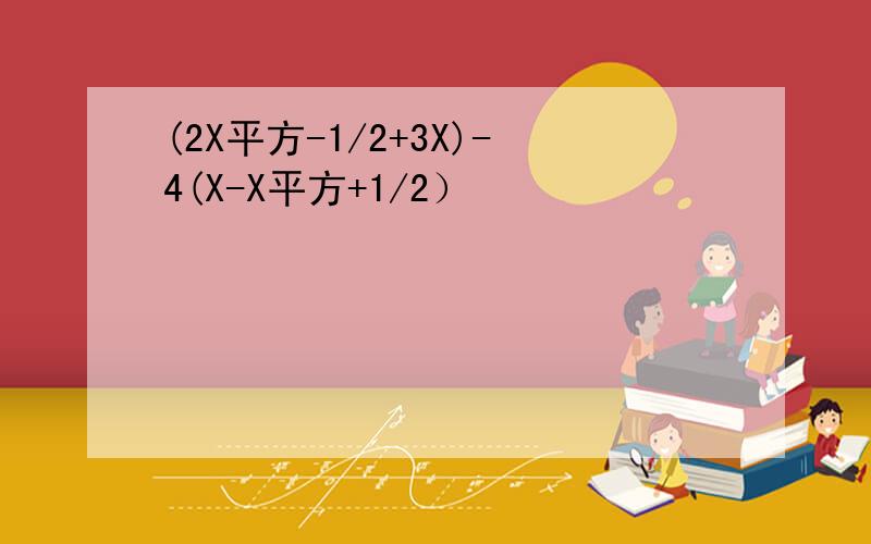 (2X平方-1/2+3X)-4(X-X平方+1/2）