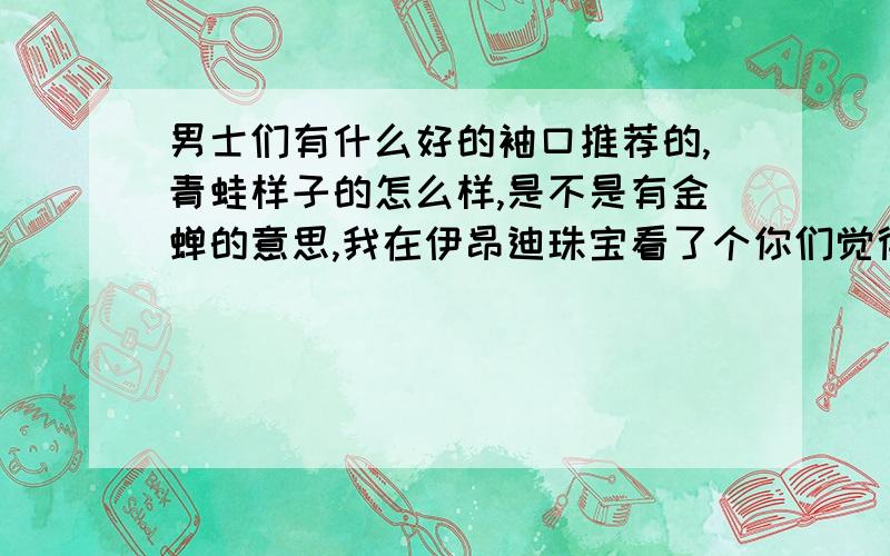 男士们有什么好的袖口推荐的,青蛙样子的怎么样,是不是有金蝉的意思,我在伊昂迪珠宝看了个你们觉得怎么