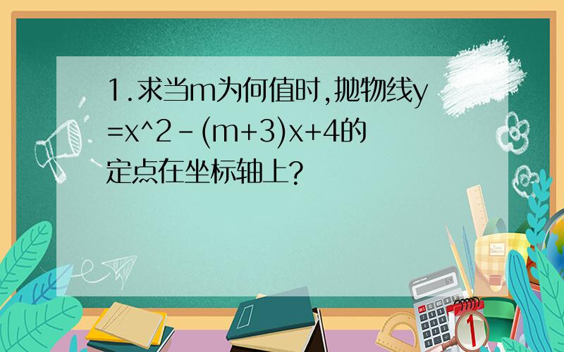 1.求当m为何值时,抛物线y=x^2-(m+3)x+4的定点在坐标轴上?