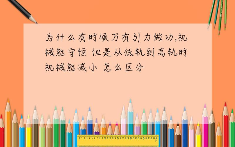 为什么有时候万有引力做功,机械能守恒 但是从低轨到高轨时机械能减小 怎么区分