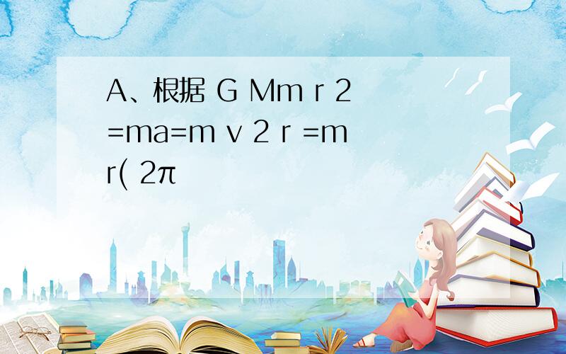 A、根据 G Mm r 2 =ma=m v 2 r =mr( 2π