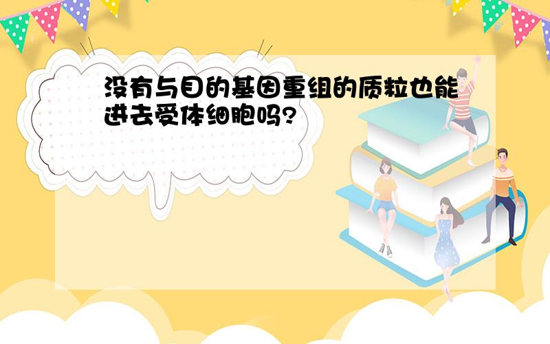 没有与目的基因重组的质粒也能进去受体细胞吗?