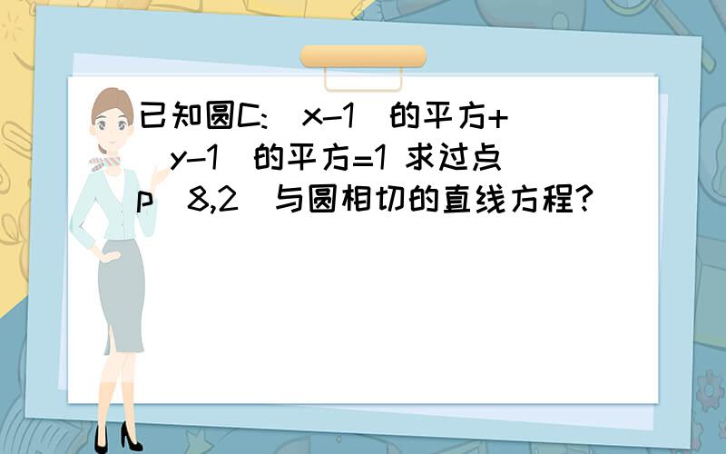 已知圆C:(x-1)的平方+(y-1)的平方=1 求过点p(8,2)与圆相切的直线方程?