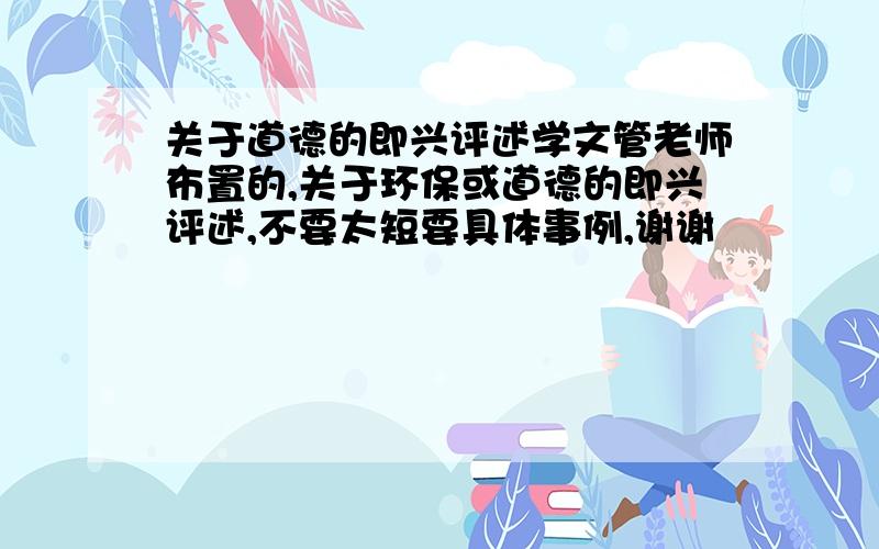 关于道德的即兴评述学文管老师布置的,关于环保或道德的即兴评述,不要太短要具体事例,谢谢