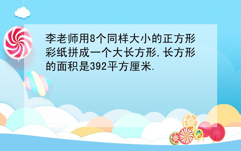 李老师用8个同样大小的正方形彩纸拼成一个大长方形,长方形的面积是392平方厘米.