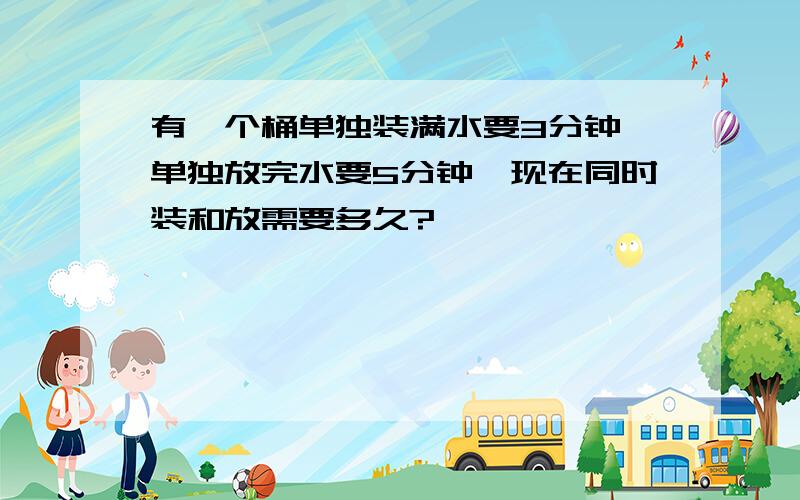 有一个桶单独装满水要3分钟,单独放完水要5分钟,现在同时装和放需要多久?