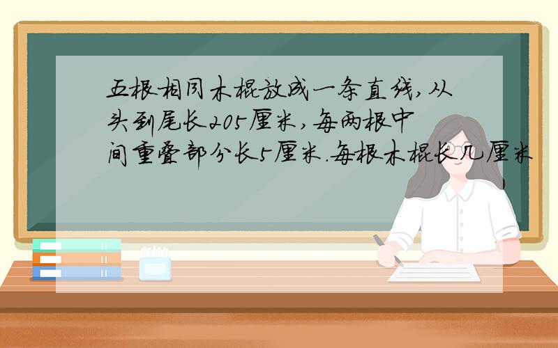 五根相同木棍放成一条直线,从头到尾长205厘米,每两根中间重叠部分长5厘米.每根木棍长几厘米